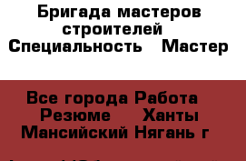 Бригада мастеров строителей › Специальность ­ Мастер - Все города Работа » Резюме   . Ханты-Мансийский,Нягань г.
